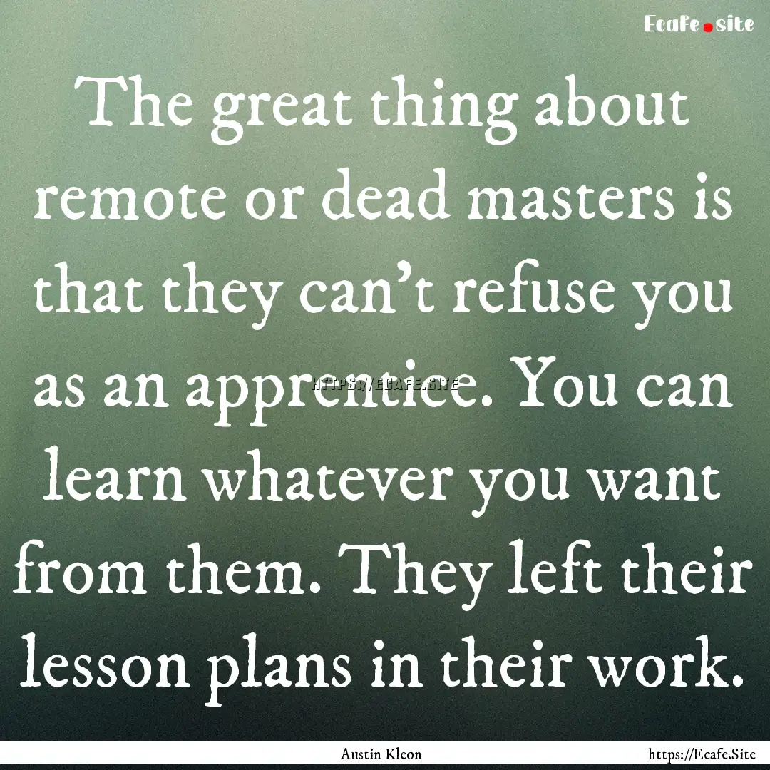 The great thing about remote or dead masters.... : Quote by Austin Kleon