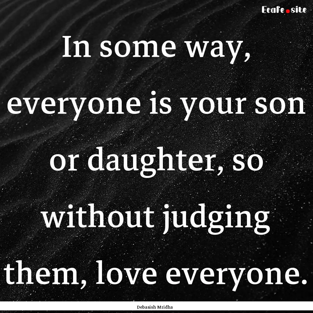 In some way, everyone is your son or daughter,.... : Quote by Debasish Mridha