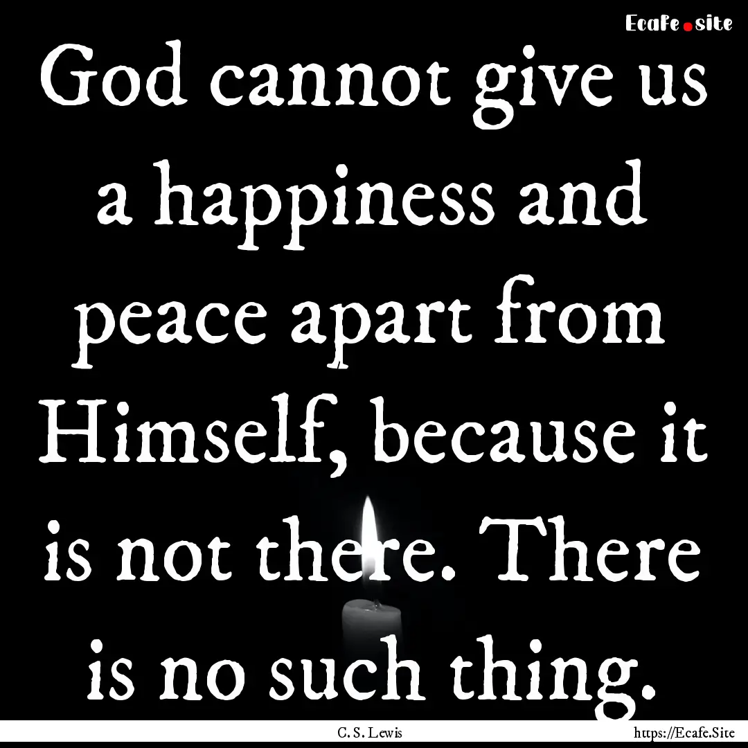 God cannot give us a happiness and peace.... : Quote by C. S. Lewis