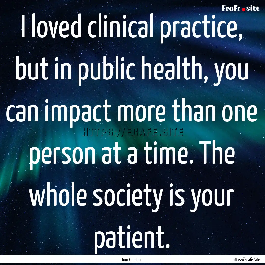 I loved clinical practice, but in public.... : Quote by Tom Frieden