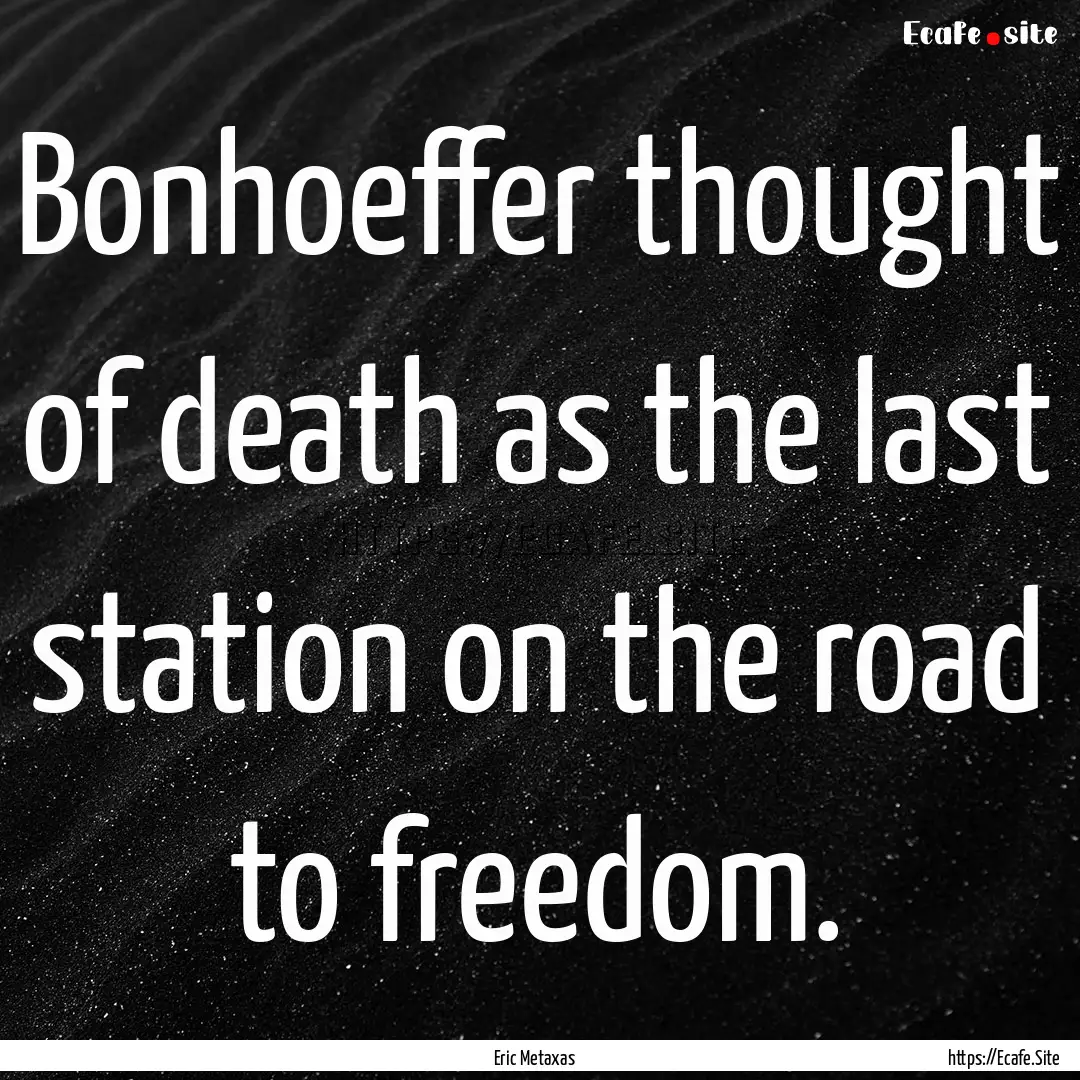 Bonhoeffer thought of death as the last station.... : Quote by Eric Metaxas