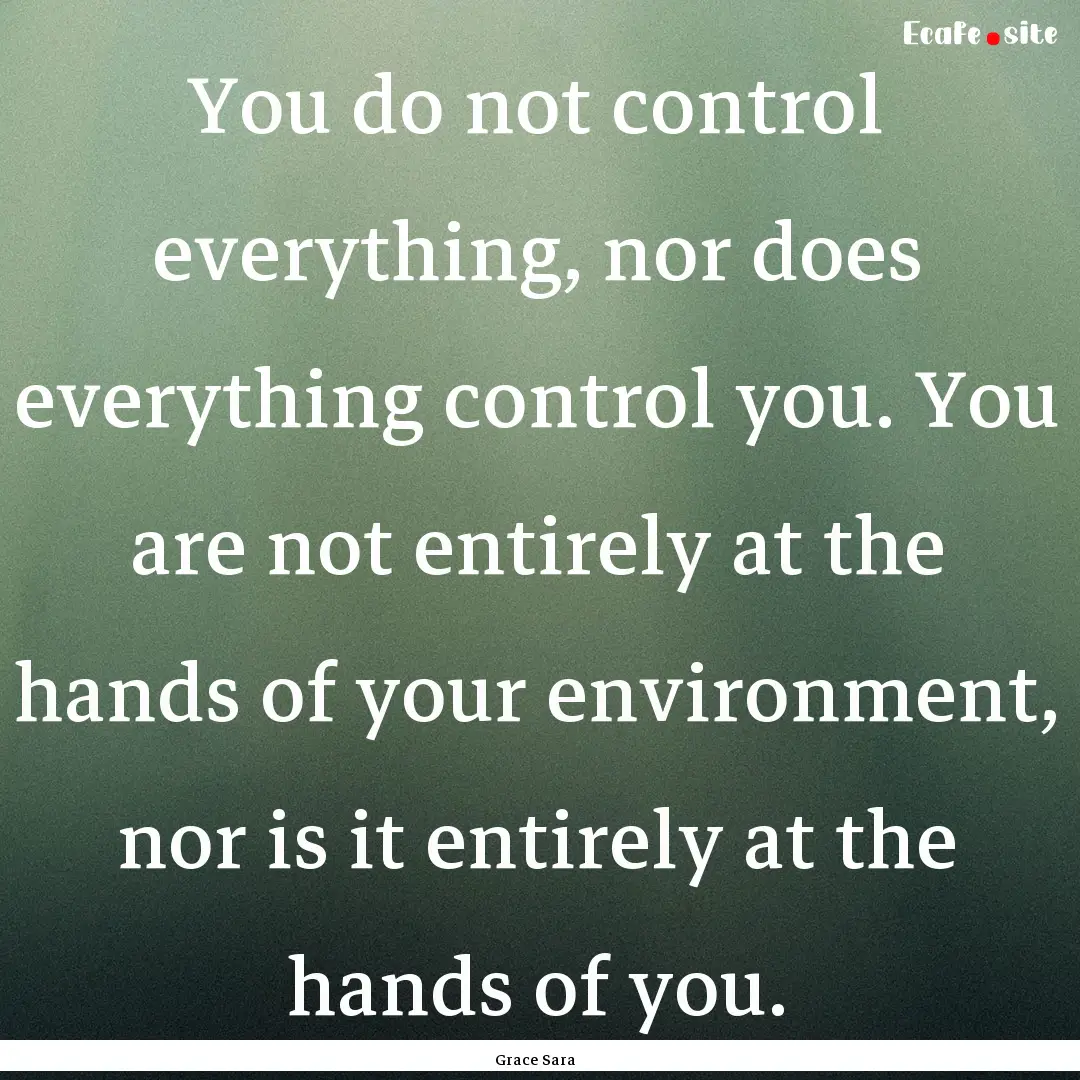 You do not control everything, nor does everything.... : Quote by Grace Sara