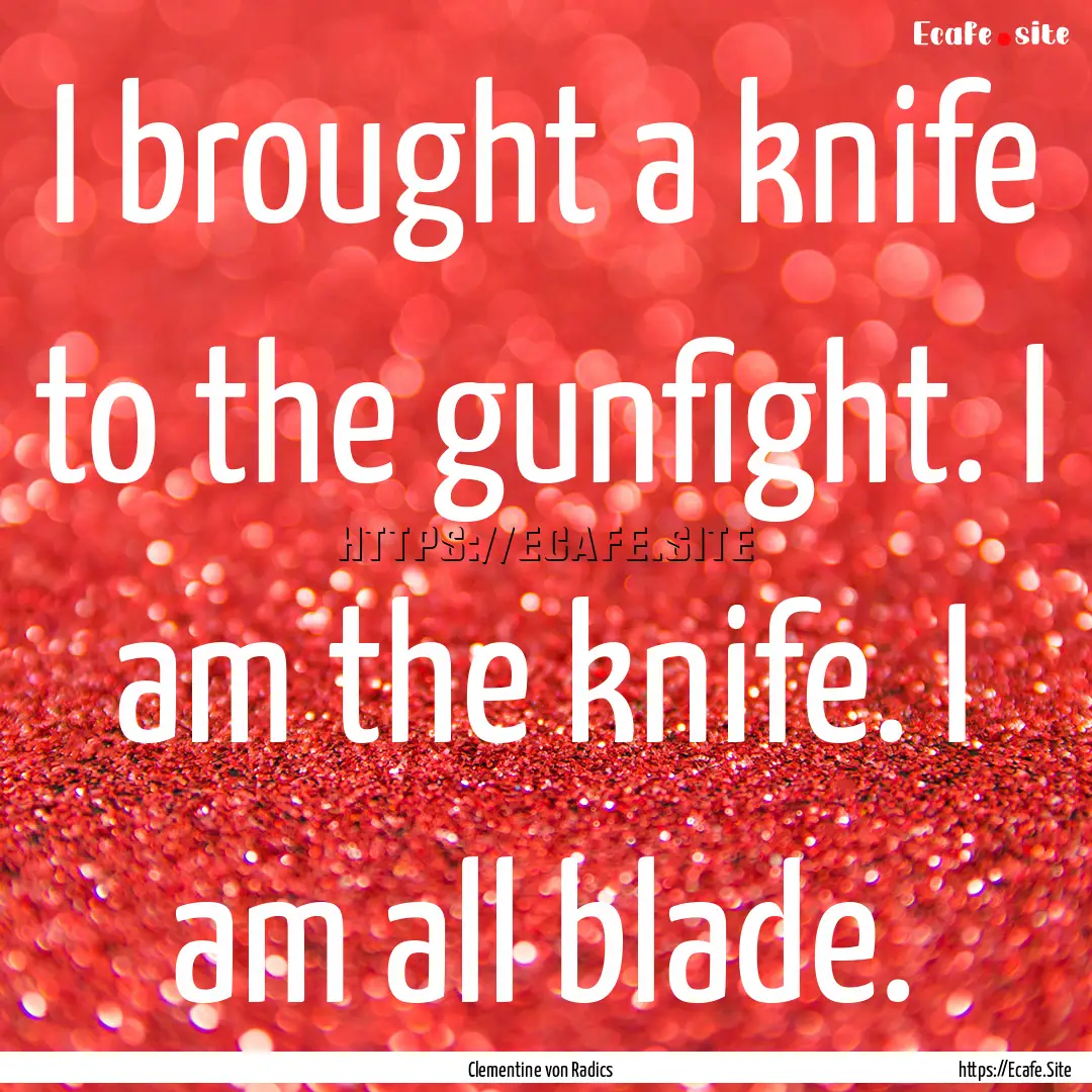 I brought a knife to the gunfight. I am the.... : Quote by Clementine von Radics