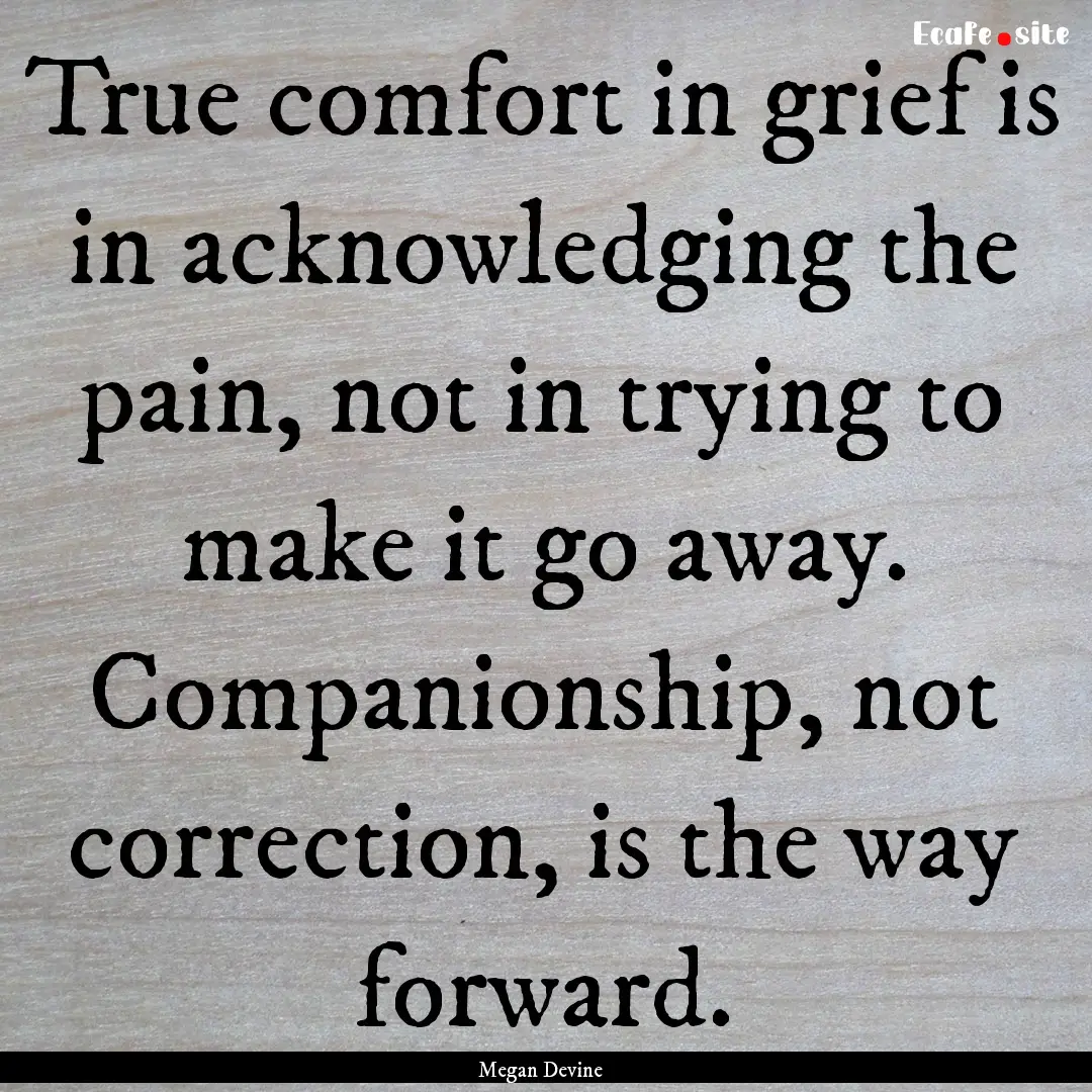 True comfort in grief is in acknowledging.... : Quote by Megan Devine