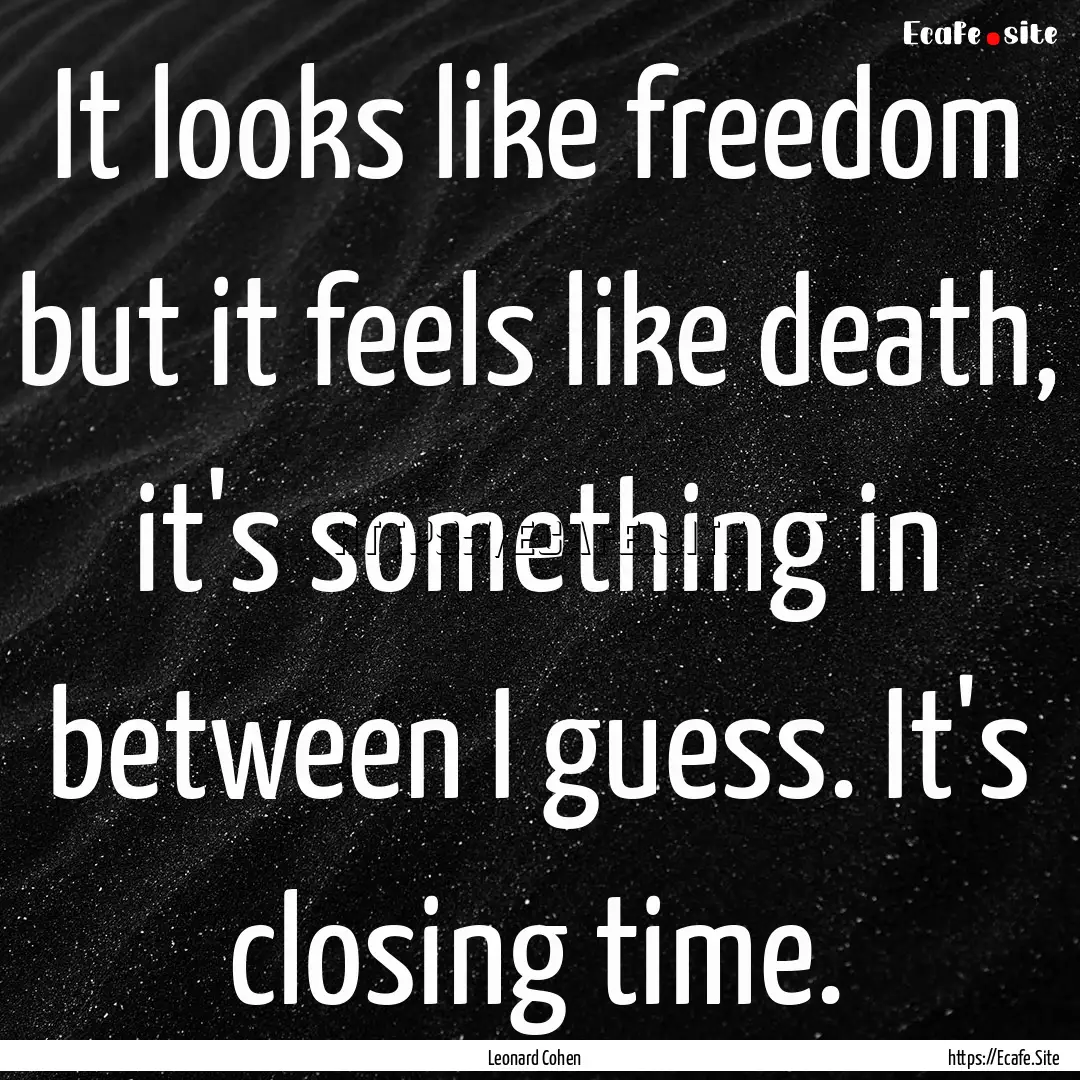 It looks like freedom but it feels like death,.... : Quote by Leonard Cohen