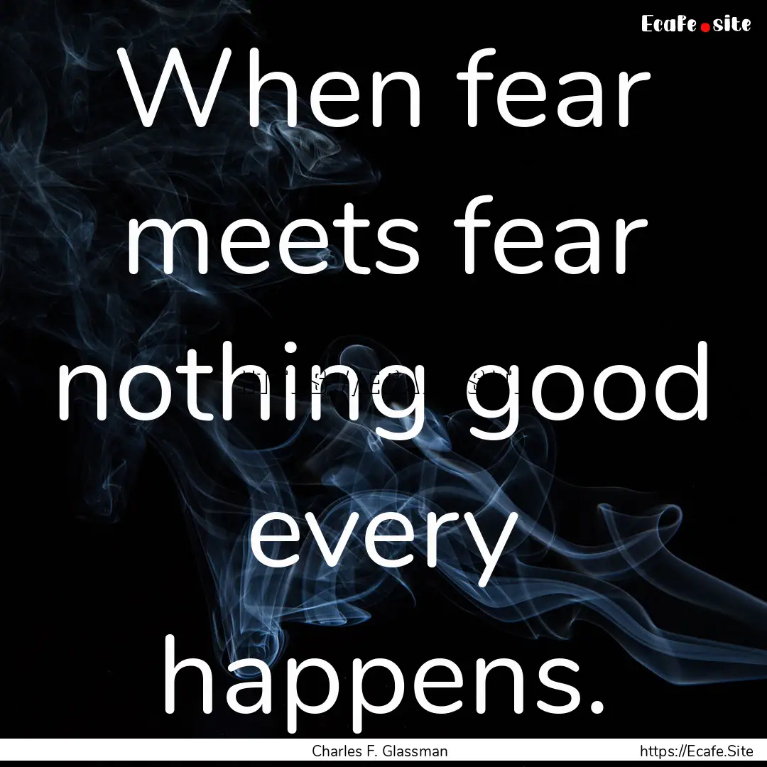 When fear meets fear nothing good every happens..... : Quote by Charles F. Glassman