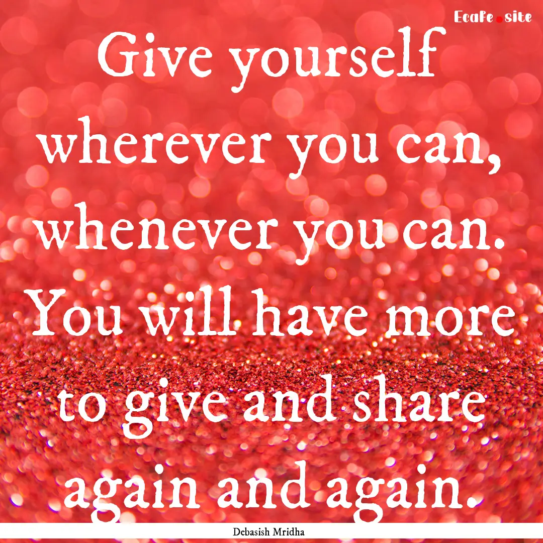 Give yourself wherever you can, whenever.... : Quote by Debasish Mridha