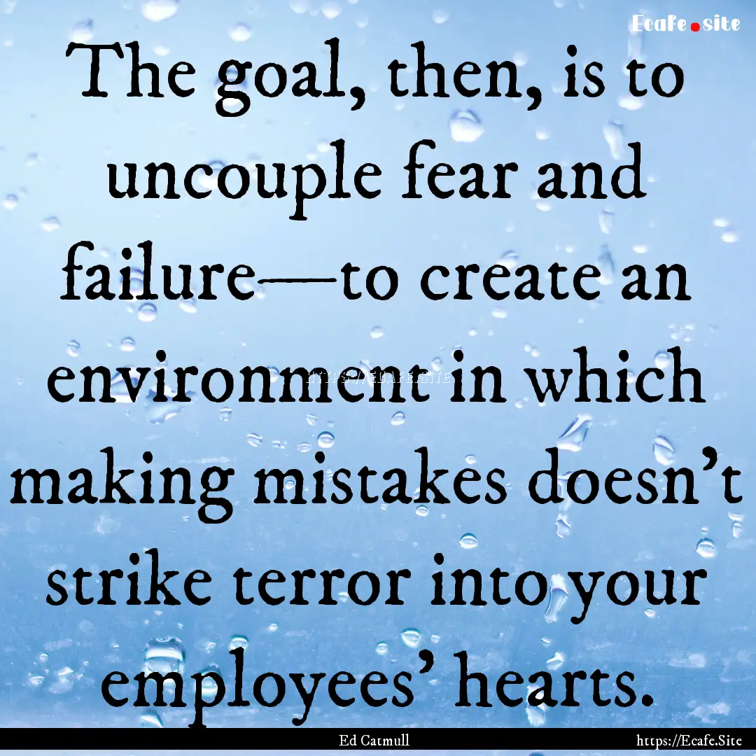 The goal, then, is to uncouple fear and failure—to.... : Quote by Ed Catmull