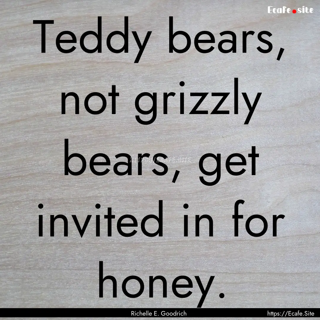 Teddy bears, not grizzly bears, get invited.... : Quote by Richelle E. Goodrich