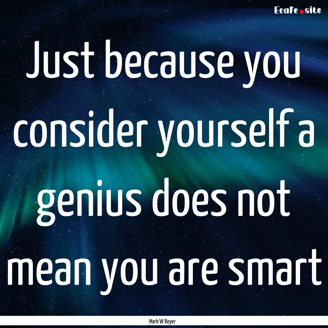 Just because you consider yourself a genius.... : Quote by Mark W Boyer