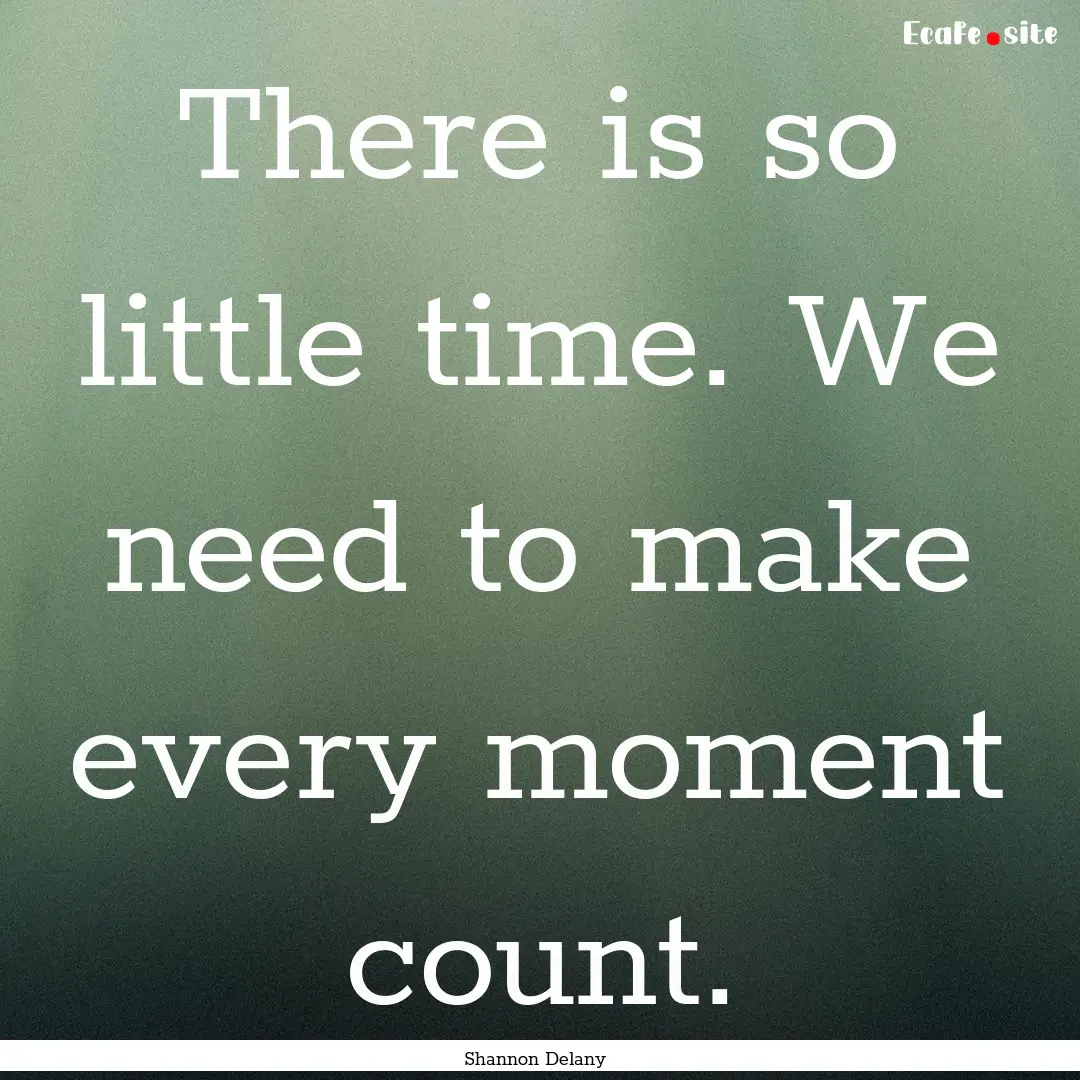 There is so little time. We need to make.... : Quote by Shannon Delany