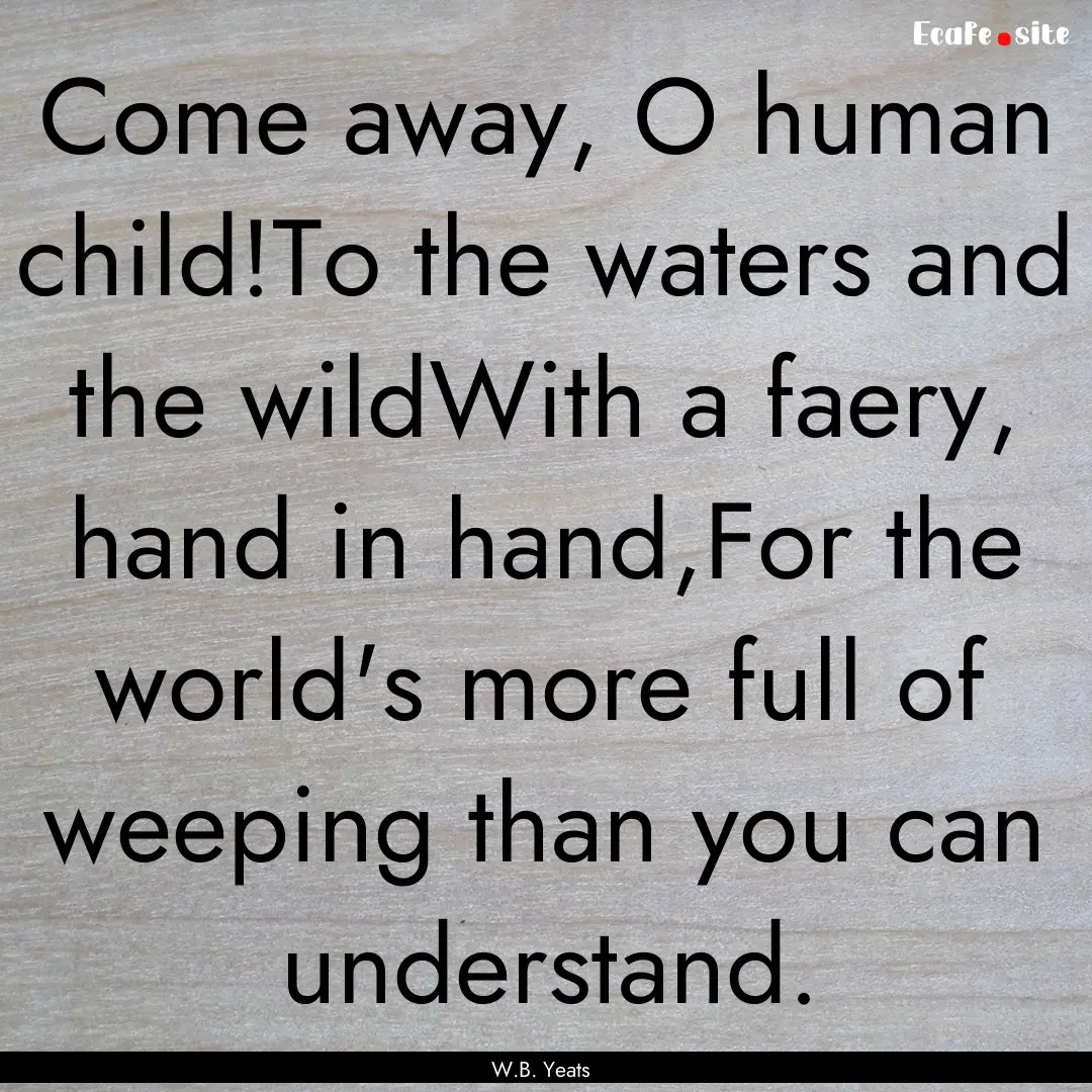 Come away, O human child!To the waters and.... : Quote by W.B. Yeats