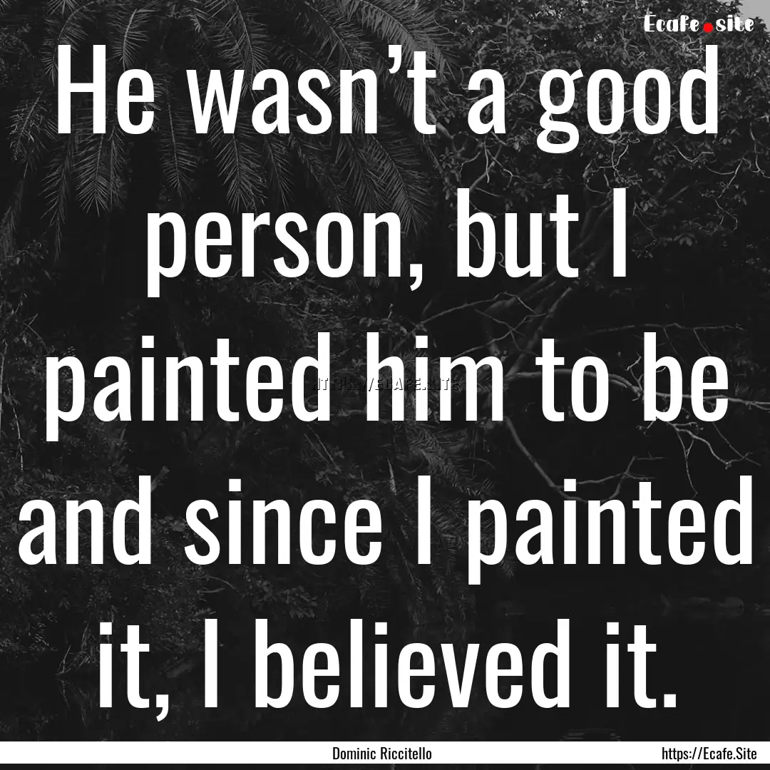 He wasn’t a good person, but I painted.... : Quote by Dominic Riccitello