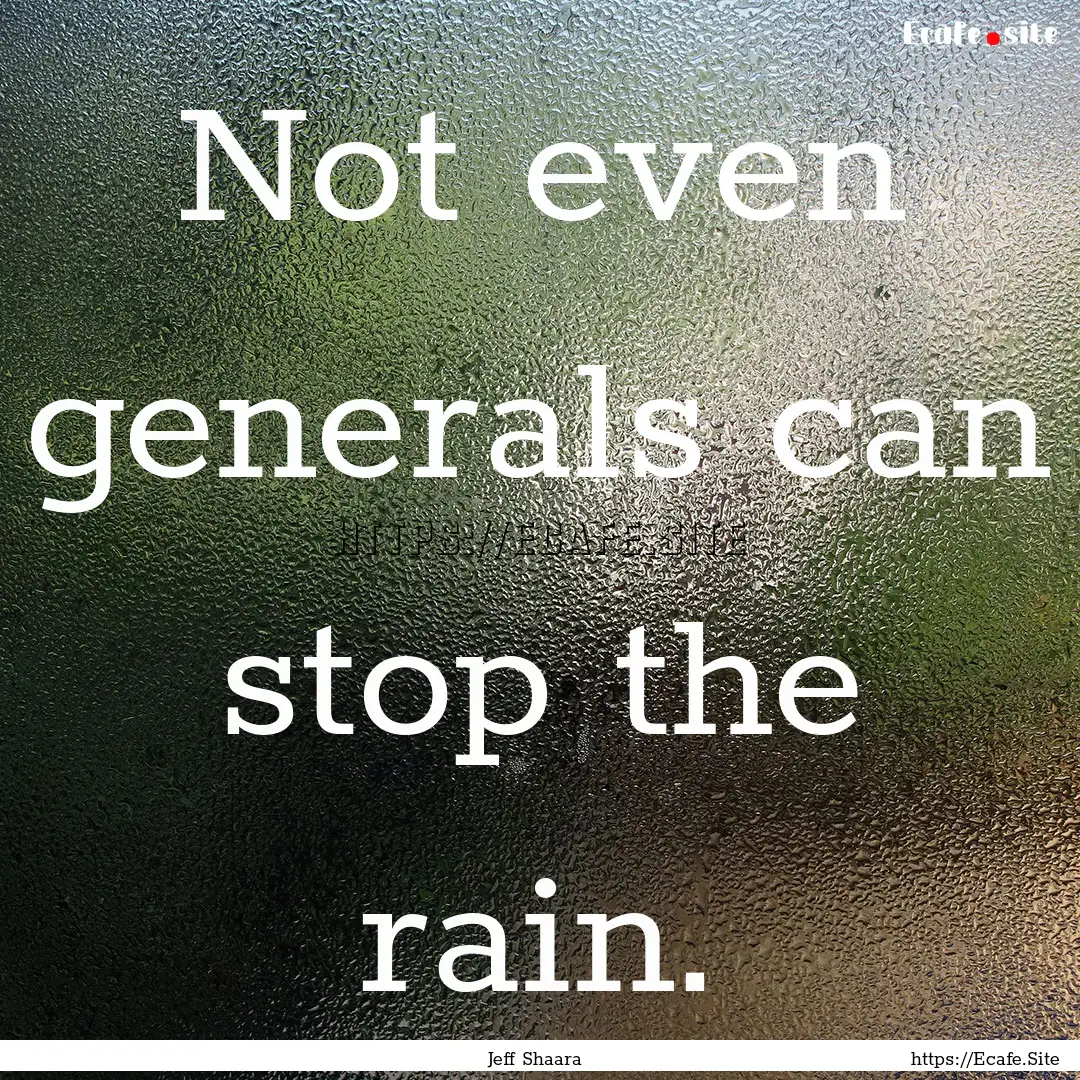 Not even generals can stop the rain. : Quote by Jeff Shaara