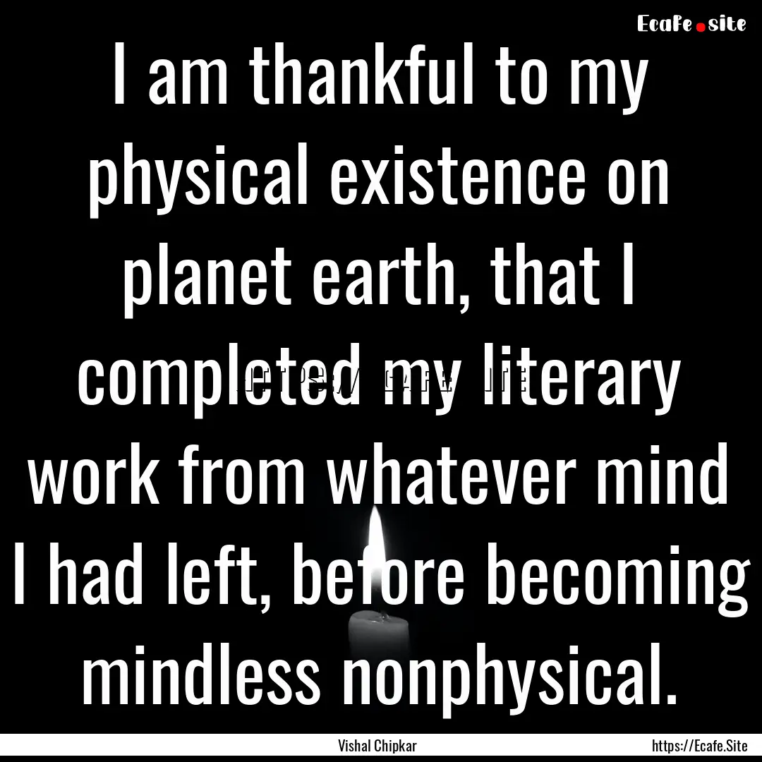 I am thankful to my physical existence on.... : Quote by Vishal Chipkar