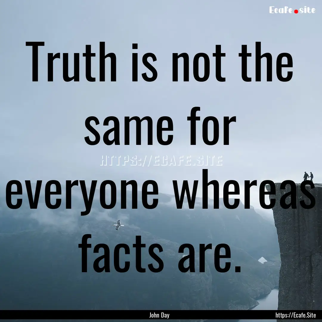 Truth is not the same for everyone whereas.... : Quote by John Day