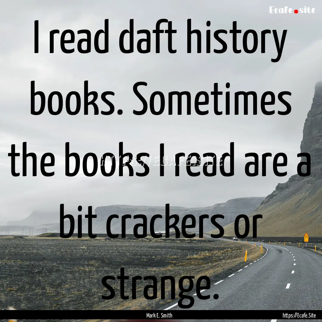 I read daft history books. Sometimes the.... : Quote by Mark E. Smith