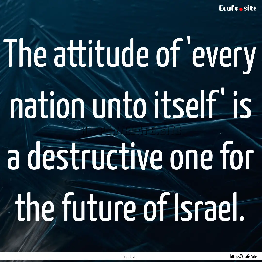 The attitude of 'every nation unto itself'.... : Quote by Tzipi Livni