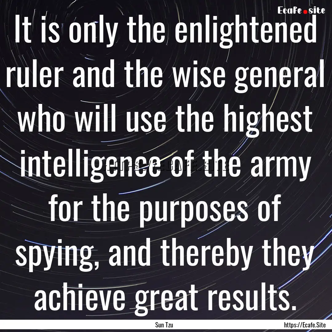 It is only the enlightened ruler and the.... : Quote by Sun Tzu