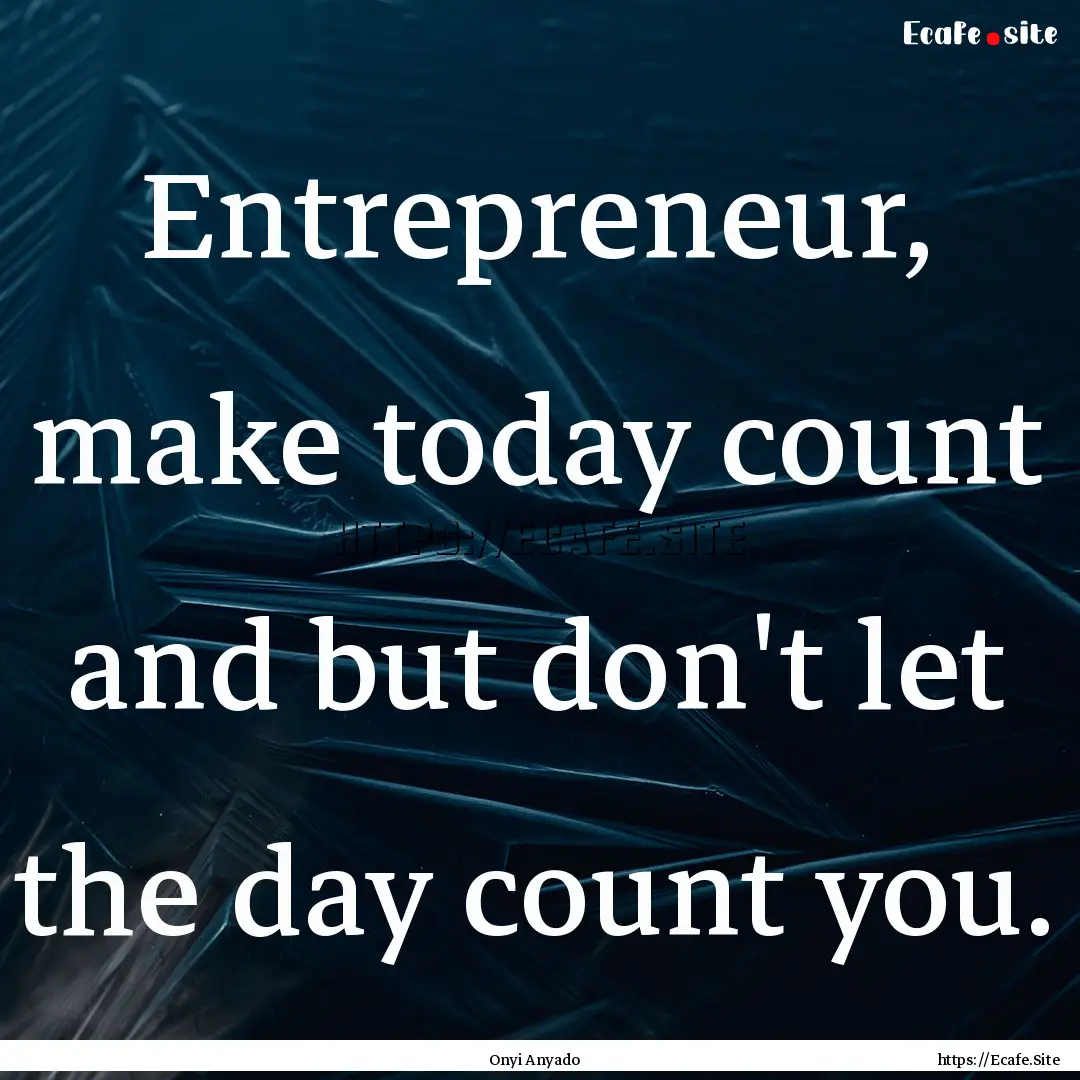 Entrepreneur, make today count and but don't.... : Quote by Onyi Anyado