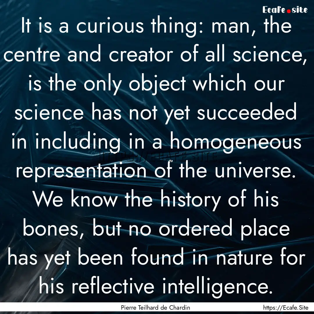 It is a curious thing: man, the centre and.... : Quote by Pierre Teilhard de Chardin