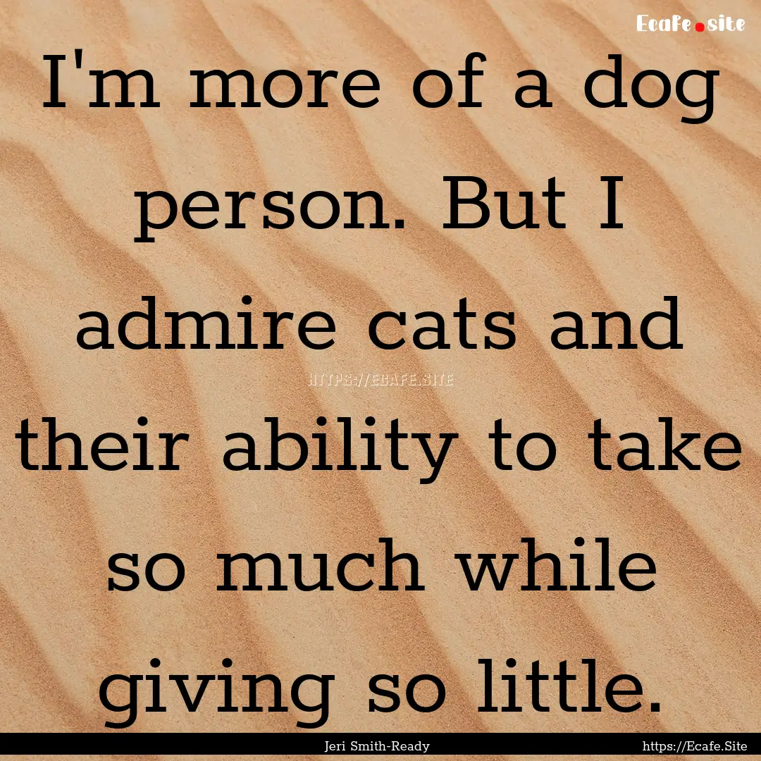 I'm more of a dog person. But I admire cats.... : Quote by Jeri Smith-Ready