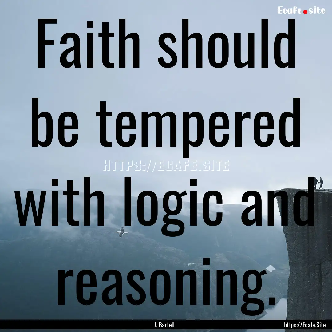 Faith should be tempered with logic and reasoning..... : Quote by J. Bartell