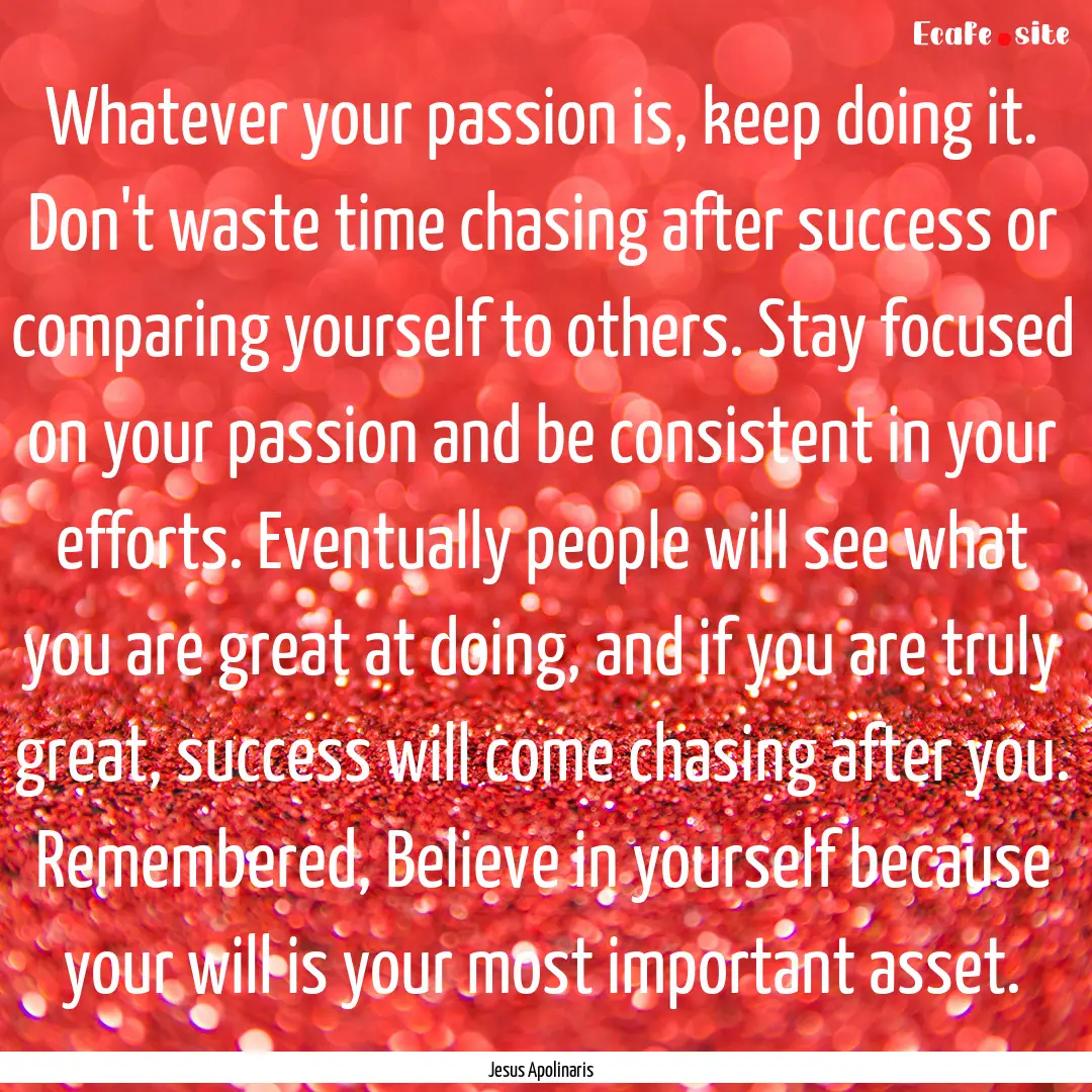 Whatever your passion is, keep doing it..... : Quote by Jesus Apolinaris