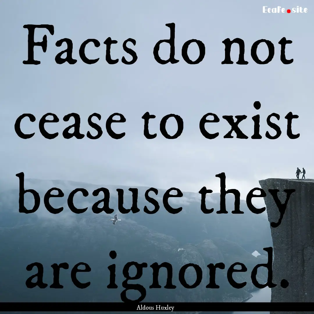 Facts do not cease to exist because they.... : Quote by Aldous Huxley