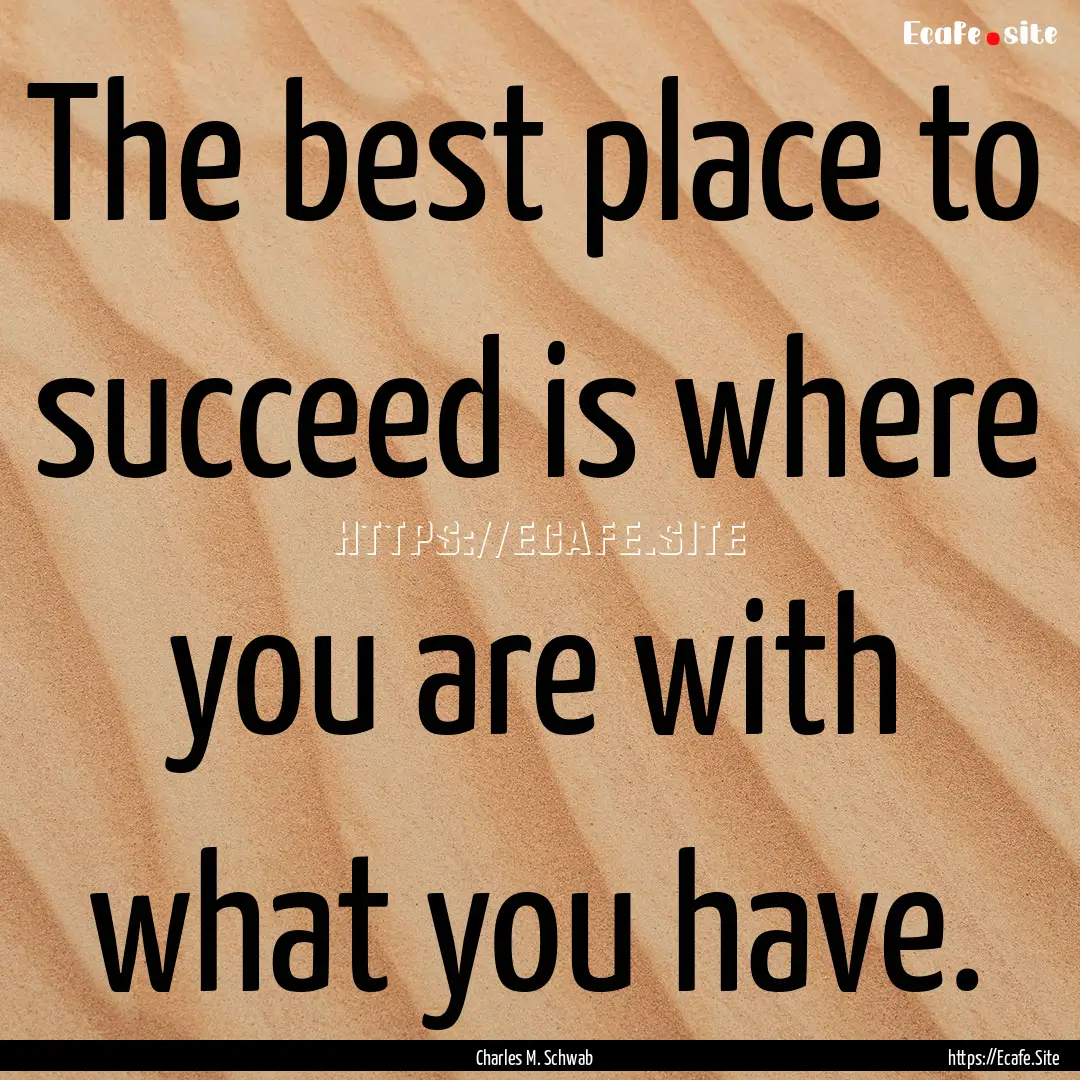 The best place to succeed is where you are.... : Quote by Charles M. Schwab