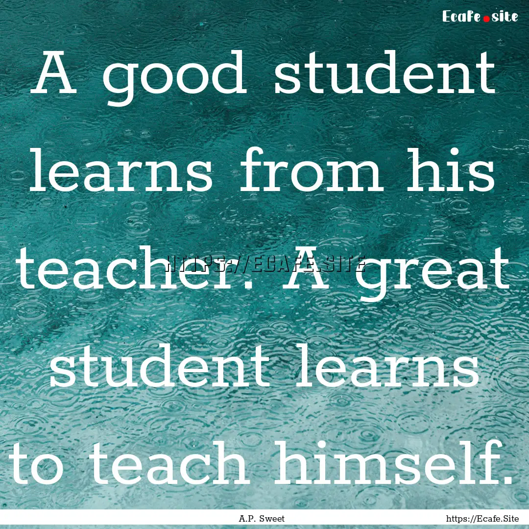 A good student learns from his teacher. A.... : Quote by A.P. Sweet