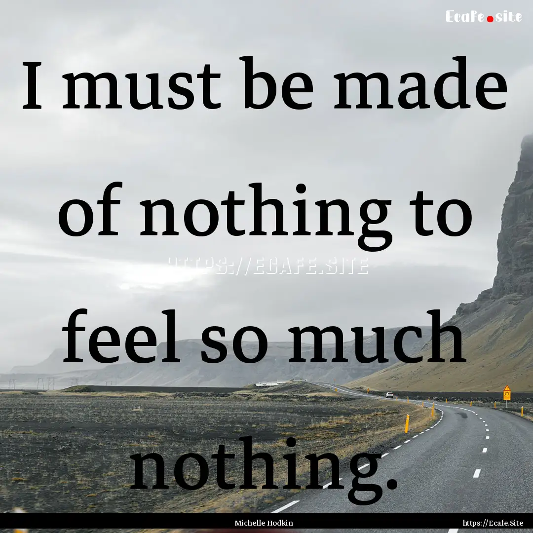 I must be made of nothing to feel so much.... : Quote by Michelle Hodkin