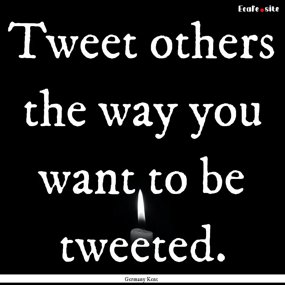 Tweet others the way you want to be tweeted..... : Quote by Germany Kent