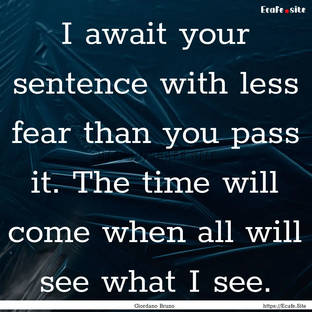 I await your sentence with less fear than.... : Quote by Giordano Bruno