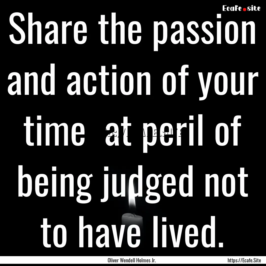 Share the passion and action of your time.... : Quote by Oliver Wendell Holmes Jr.