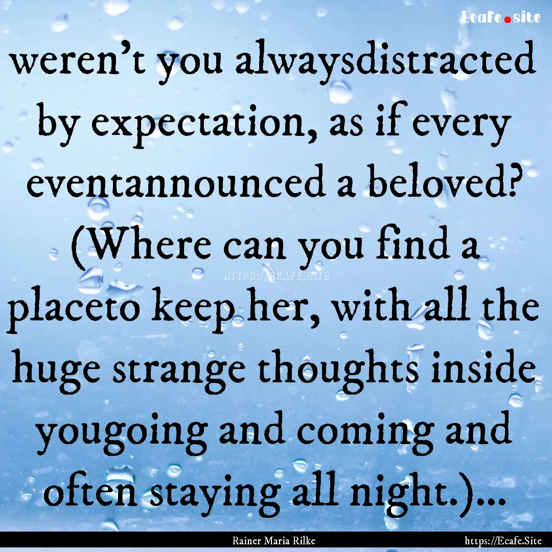 weren’t you alwaysdistracted by expectation,.... : Quote by Rainer Maria Rilke