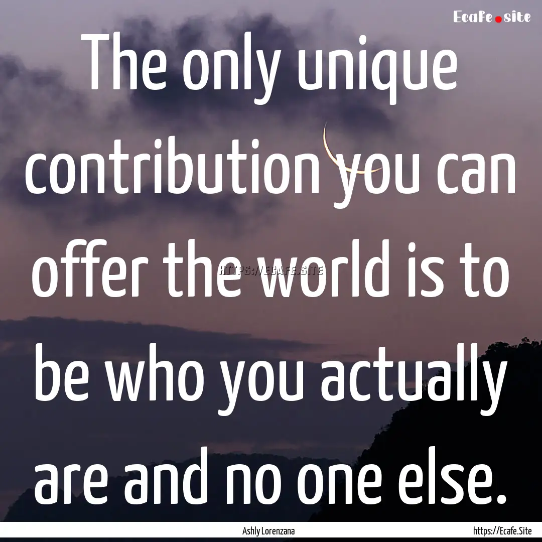 The only unique contribution you can offer.... : Quote by Ashly Lorenzana