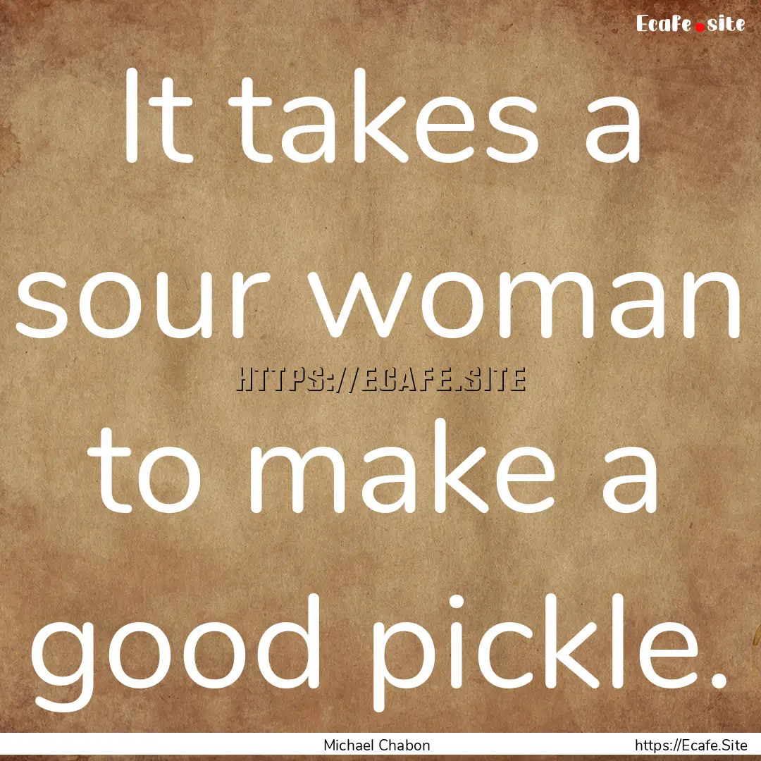 It takes a sour woman to make a good pickle..... : Quote by Michael Chabon