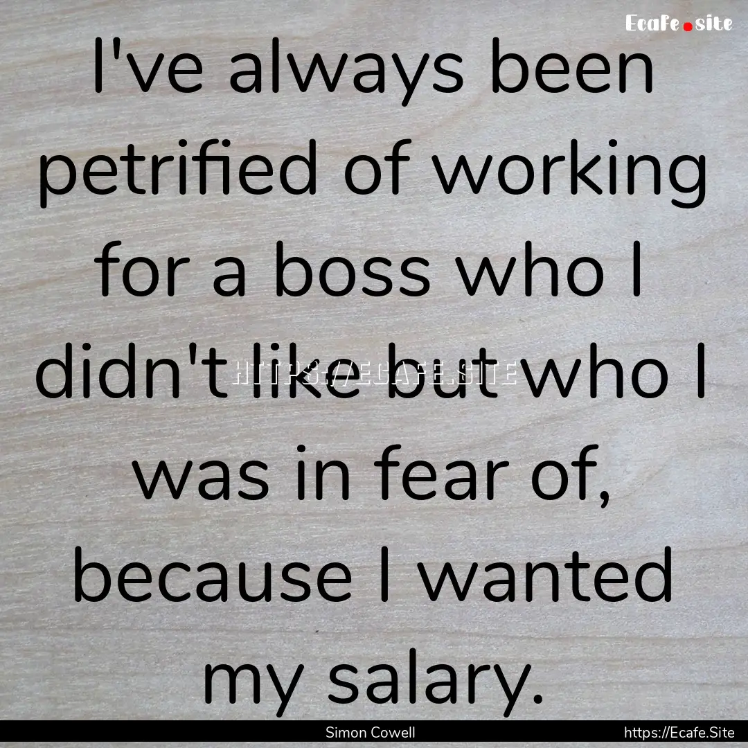 I've always been petrified of working for.... : Quote by Simon Cowell