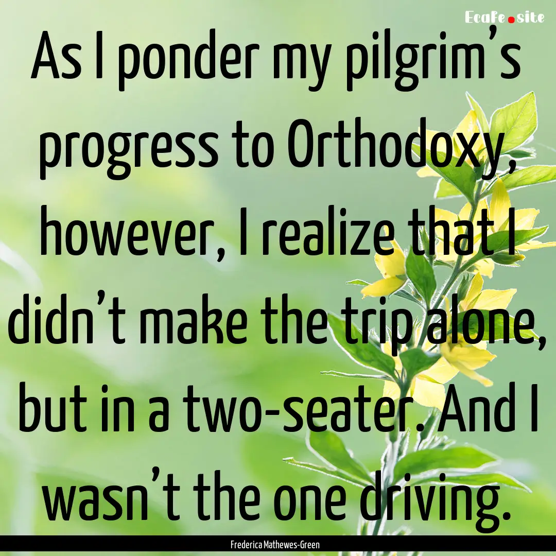 As I ponder my pilgrim’s progress to Orthodoxy,.... : Quote by Frederica Mathewes-Green