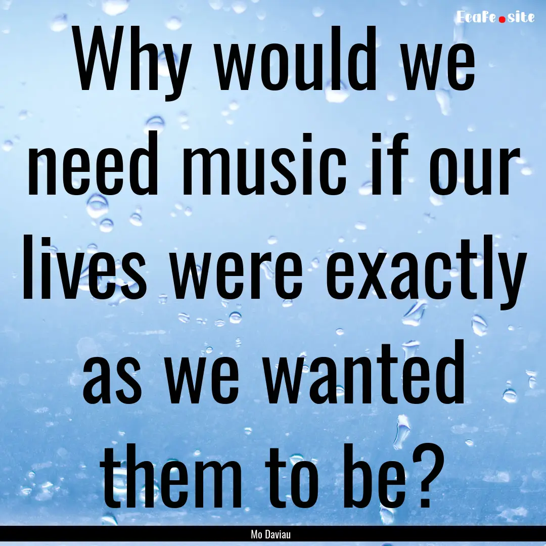 Why would we need music if our lives were.... : Quote by Mo Daviau