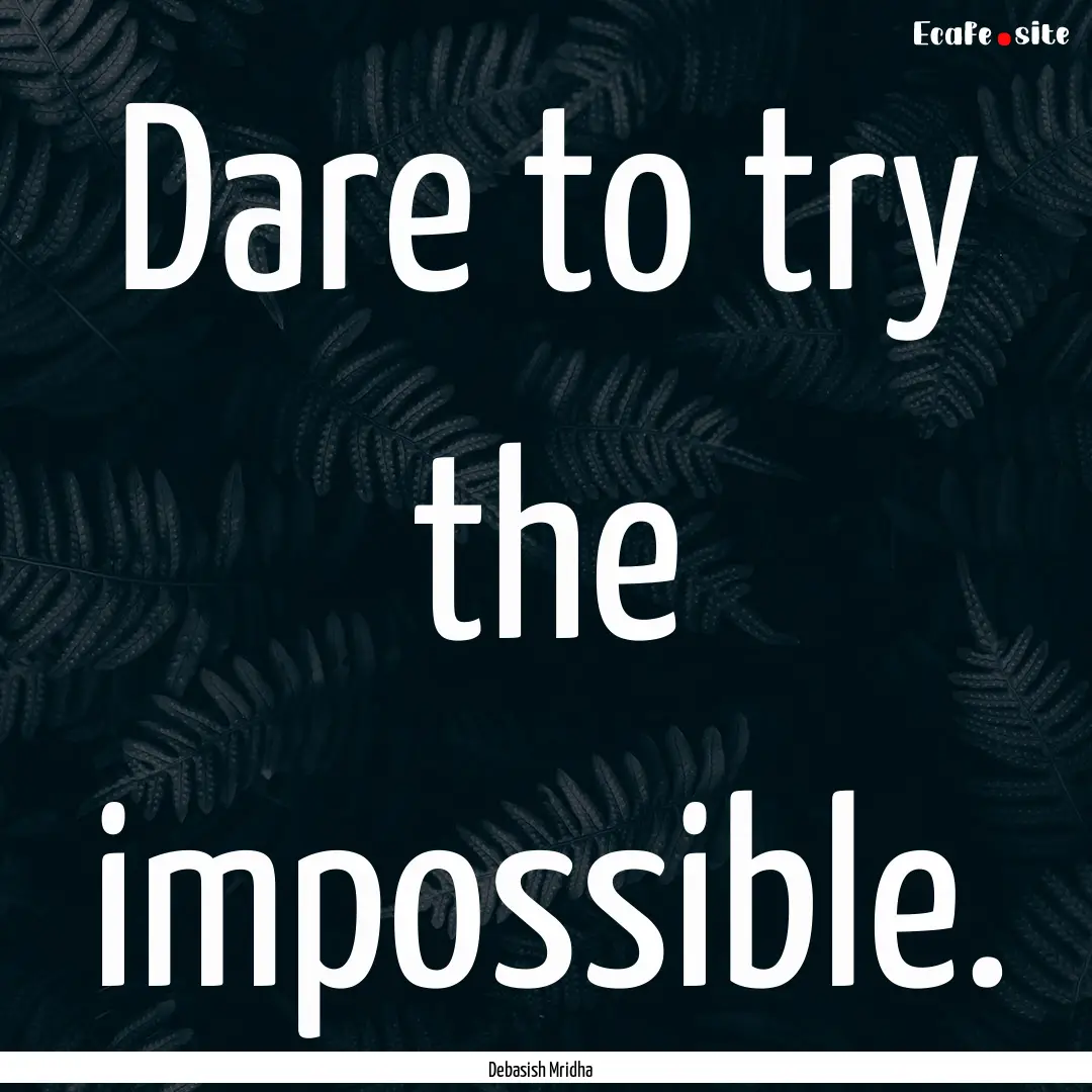 Dare to try the impossible. : Quote by Debasish Mridha