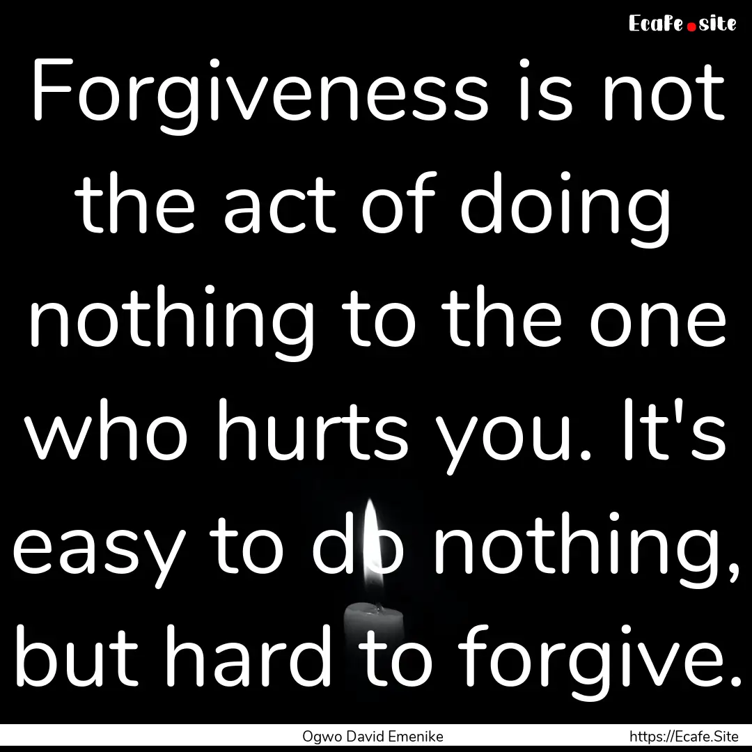 Forgiveness is not the act of doing nothing.... : Quote by Ogwo David Emenike