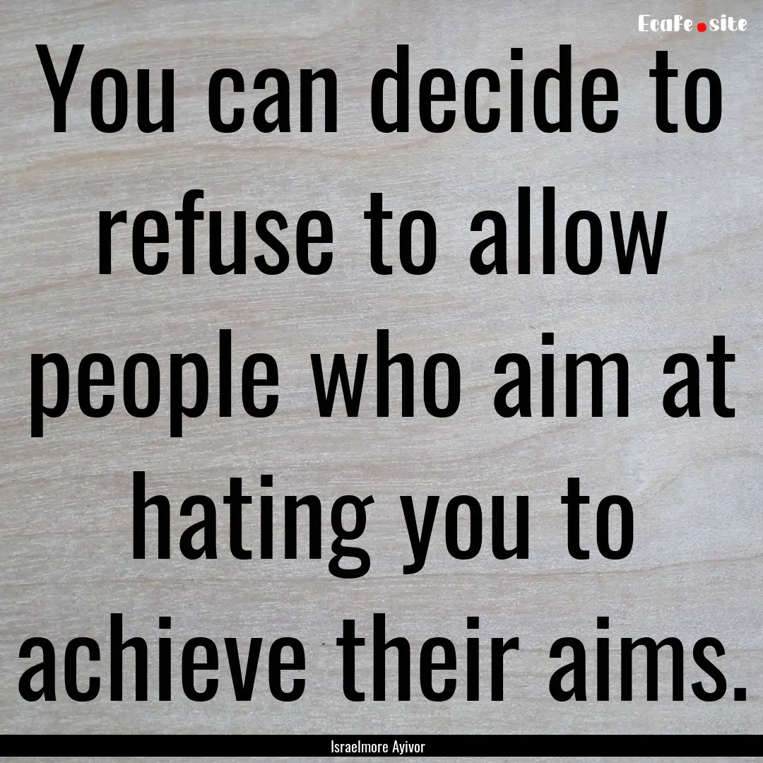 You can decide to refuse to allow people.... : Quote by Israelmore Ayivor