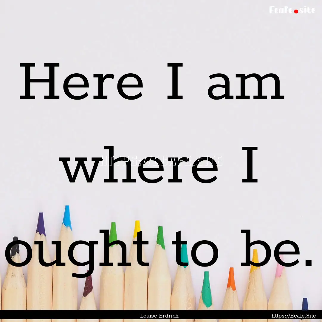 Here I am where I ought to be. : Quote by Louise Erdrich