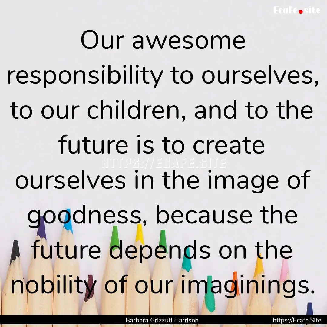 Our awesome responsibility to ourselves,.... : Quote by Barbara Grizzuti Harrison