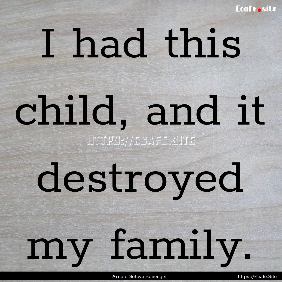 I had this child, and it destroyed my family..... : Quote by Arnold Schwarzenegger