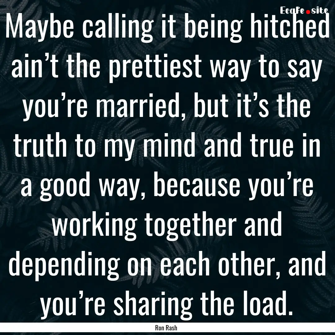 Maybe calling it being hitched ain’t the.... : Quote by Ron Rash