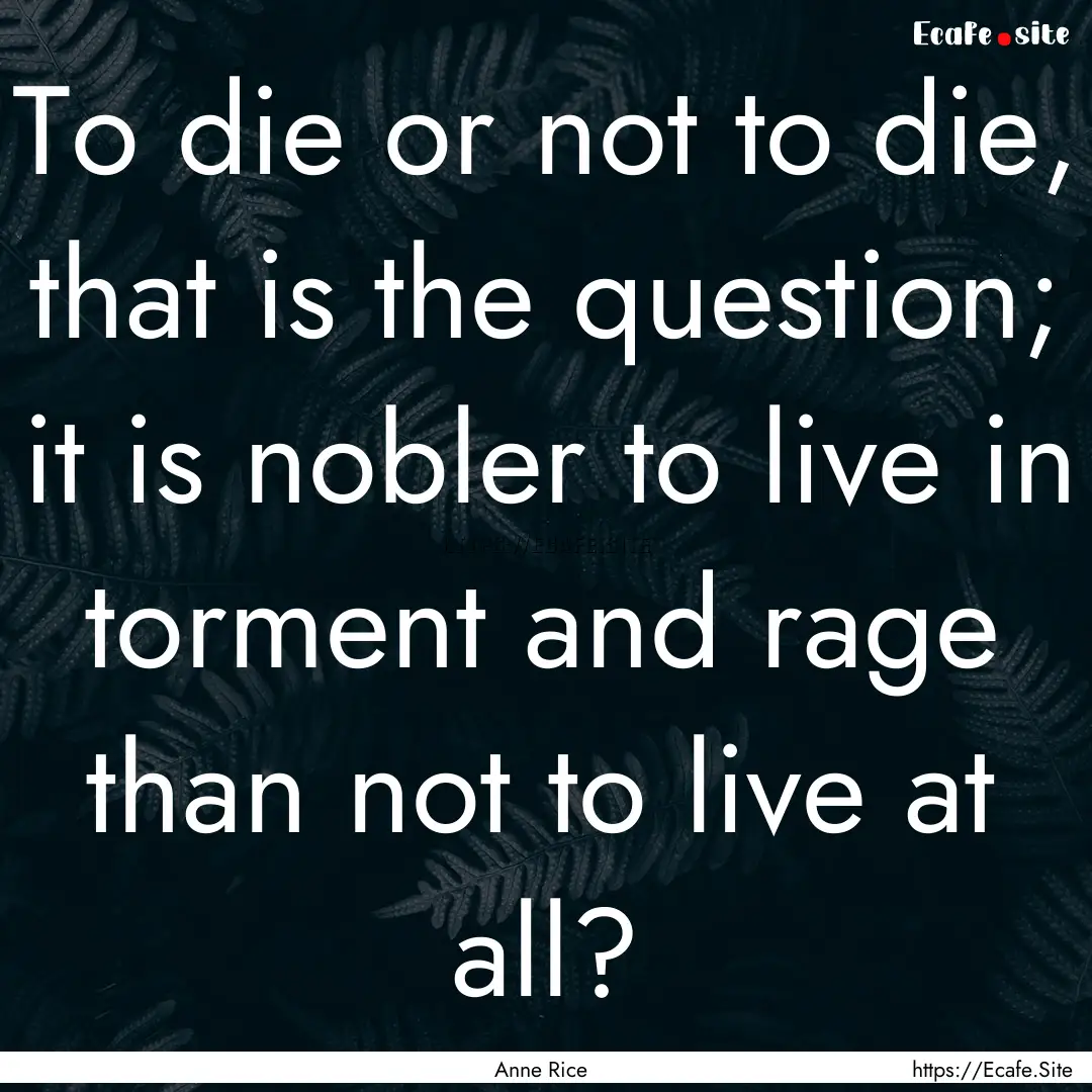 To die or not to die, that is the question;.... : Quote by Anne Rice