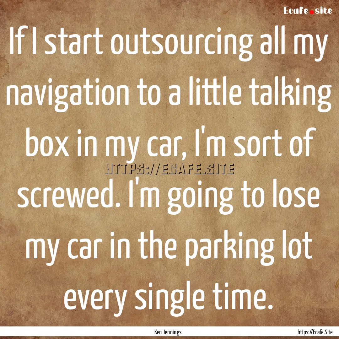 If I start outsourcing all my navigation.... : Quote by Ken Jennings